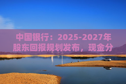 中国银行：2025-2027年股东回报规划发布，现金分红比例不低于10%  第1张