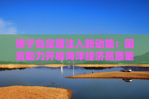 獐子岛定增注入新动能：国资助力开启海洋经济高质量发展新篇章