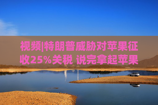 视频|特朗普威胁对苹果征收25%关税 说完拿起苹果手机挂议员电话  第1张