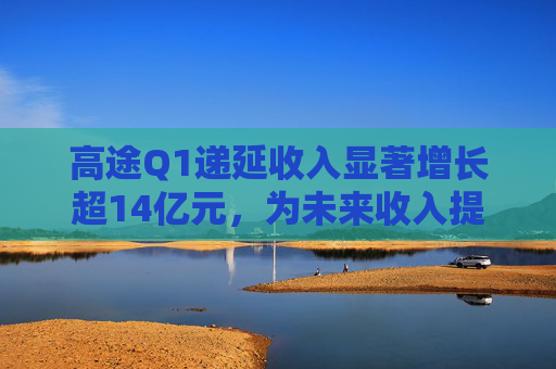 高途Q1递延收入显著增长超14亿元，为未来收入提供强可见性