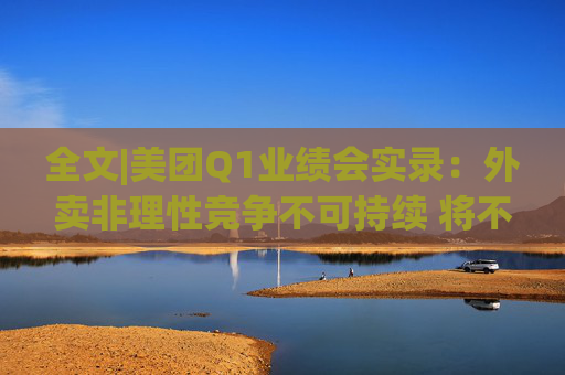 全文|美团Q1业绩会实录：外卖非理性竞争不可持续 将不惜一切赢得竞争