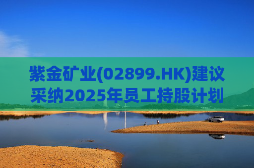 紫金矿业(02899.HK)建议采纳2025年员工持股计划