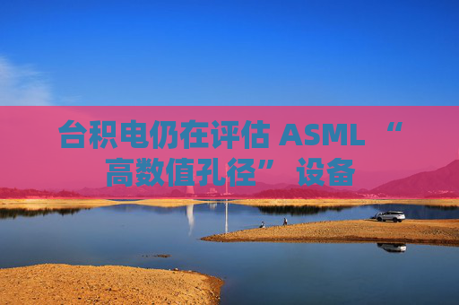 台积电仍在评估 ASML “高数值孔径” 设备  第1张