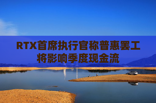RTX首席执行官称普惠罢工将影响季度现金流