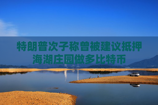 特朗普次子称曾被建议抵押海湖庄园做多比特币