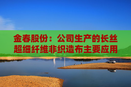 金春股份：公司生产的长丝超细纤维非织造布主要应用于高端面膜和擦拭布等领域  第1张
