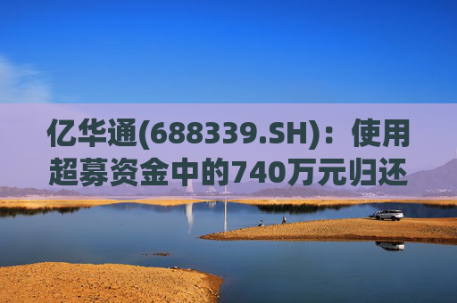 亿华通(688339.SH)：使用超募资金中的740万元归还银行贷款
