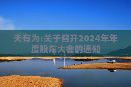 天有为:关于召开2024年年度股东大会的通知  第1张