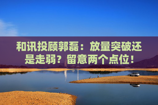 和讯投顾郭磊：放量突破还是走弱？留意两个点位！  第1张