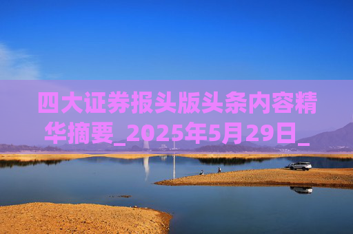 四大证券报头版头条内容精华摘要_2025年5月29日_财经新闻  第1张