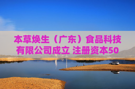 本草焕生（广东）食品科技有限公司成立 注册资本500万人民币  第1张