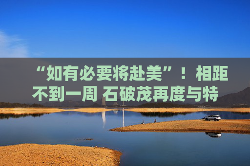 “如有必要将赴美”!相距不到一周 石破茂再度与特朗普通话