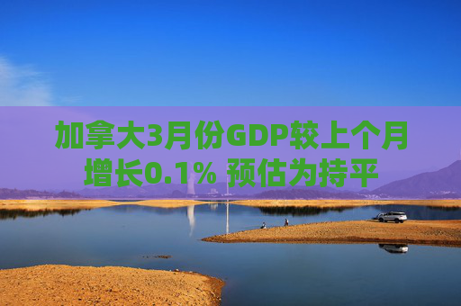 加拿大3月份GDP较上个月增长0.1% 预估为持平
