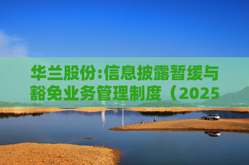 华兰股份:信息披露暂缓与豁免业务管理制度（2025年5月）