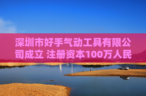 深圳市好手气动工具有限公司成立 注册资本100万人民币 第1张 深圳市好手气动工具有限公司成立 注册资本100万人民币 第1张