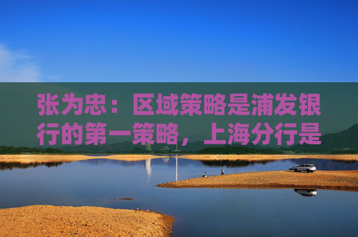 张为忠:区域策略是浦发银行的第一策略,上海分行是浦发银行的特区行 第1张 张为忠:区域策略是浦发银行的第一策略,上海分行是浦发银行的特区行 第1张
