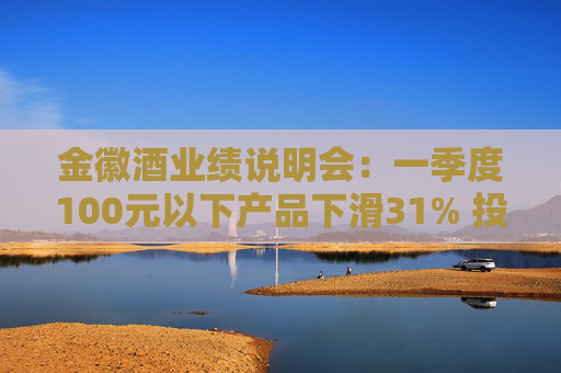 金徽酒业绩说明会：一季度100元以下产品下滑31% 投资者提问主动调结构还是卖不动了？
