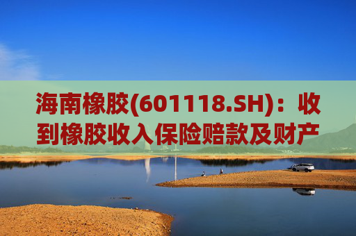 海南橡胶(601118.SH)：收到橡胶收入保险赔款及财产险保险赔款  第1张