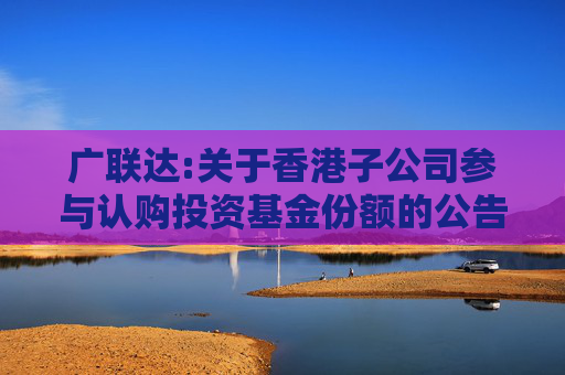 广联达:关于香港子公司参与认购投资基金份额的公告  第1张