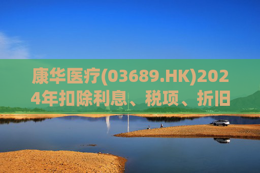 康华医疗(03689.HK)2024年扣除利息、税项、折旧及摊销前经调整盈利减少21.2%至2.3亿元  第1张