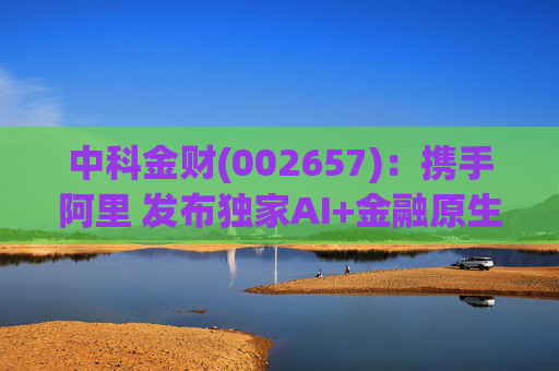 中科金财(002657)：携手阿里 发布独家AI+金融原生AGENT