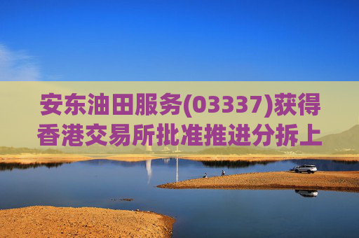 安东油田服务(03337)获得香港交易所批准推进分拆上市计划  第1张