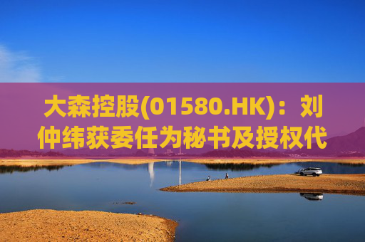 大森控股(01580.HK)：刘仲纬获委任为秘书及授权代表