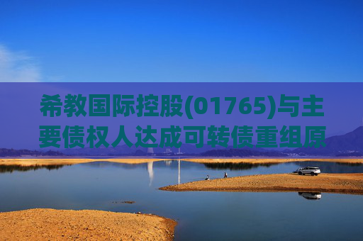 希教国际控股(01765)与主要债权人达成可转债重组原则性协议
