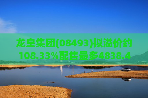 龙皇集团(08493)拟溢价约108.33%配售最多4838.4万股 净筹约455万港元