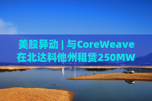 美股异动 | 与CoreWeave在北达科他州租赁250MW AI数据中心 Applied Digital(APLD.US)飙升超40%