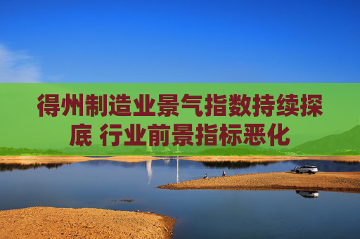 得州制造业景气指数持续探底 行业前景指标恶化