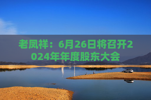 老凤祥：6月26日将召开2024年年度股东大会  第1张