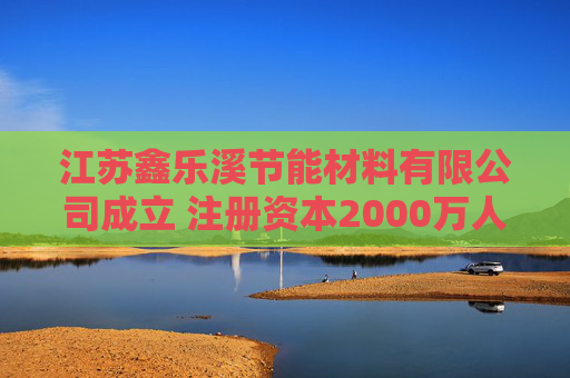 江苏鑫乐溪节能材料有限公司成立 注册资本2000万人民币 第1张 江苏鑫乐溪节能材料有限公司成立 注册资本2000万人民币 第1张