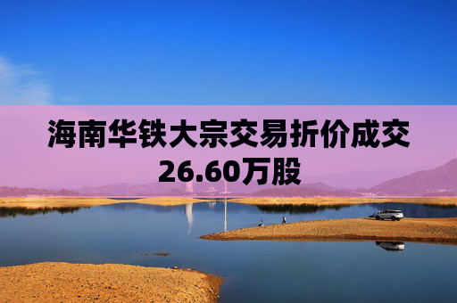 海南华铁大宗交易折价成交26.60万股