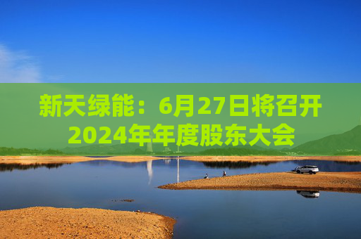 新天绿能:6月27日将召开2024年年度股东大会