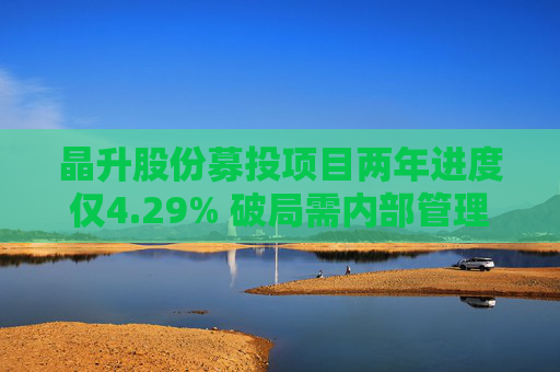 晶升股份募投项目两年进度仅4.29% 破局需内部管理与外部监管共同发力