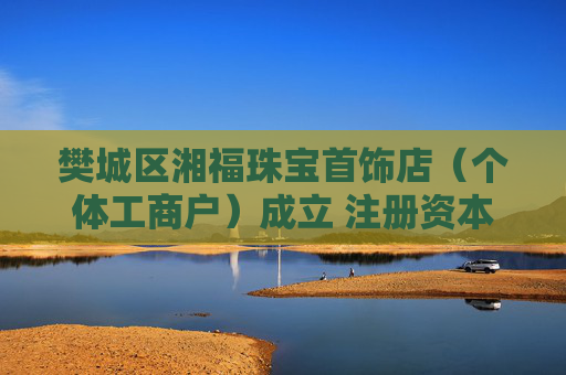 樊城区湘福珠宝首饰店（个体工商户）成立 注册资本300万人民币