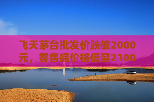 飞天茅台批发价跌破2000元，零售端价格低至2100元  第1张
