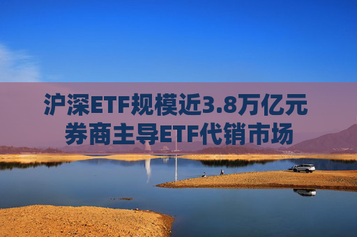 沪深ETF规模近3.8万亿元 券商主导ETF代销市场  第1张
