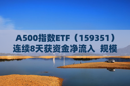 A500指数ETF(159351)连续8天获资金净流入 规模份额双双再创新高