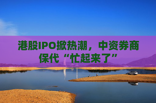 港股IPO掀热潮，中资券商保代“忙起来了”  第1张