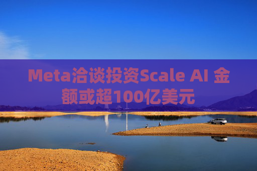 Meta洽谈投资Scale AI 金额或超100亿美元 第1张 Meta洽谈投资Scale AI 金额或超100亿美元 第1张